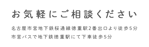 お気軽にご相談ください 名古屋市営地下鉄桜通線徳重駅2番出口より徒歩3分市営バスで地下鉄徳重駅にて下車徒歩3分